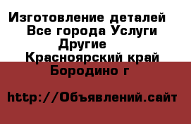 Изготовление деталей.  - Все города Услуги » Другие   . Красноярский край,Бородино г.